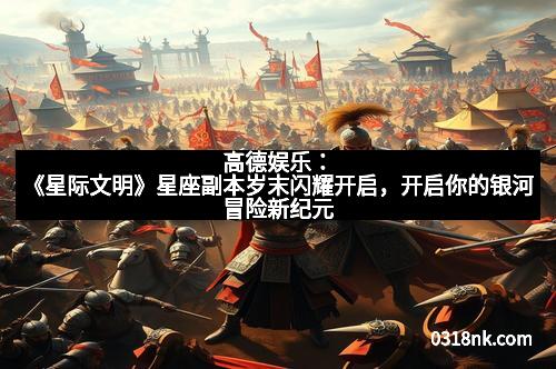 高德娱乐：《星际文明》星座副本岁末闪耀开启，开启你的银河冒险新纪元