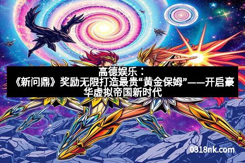 高德娱乐：《新问鼎》奖励无限打造最贵“黄金保姆”——开启豪华虚拟帝国新时代