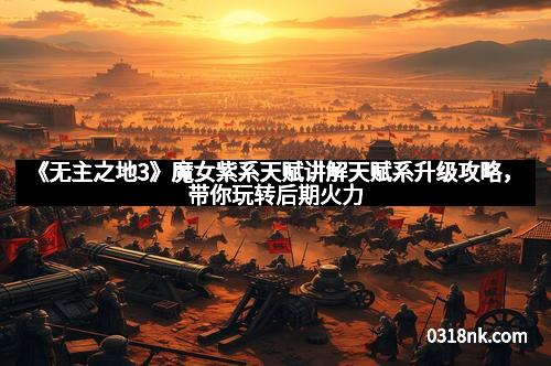 《无主之地3》魔女紫系天赋讲解天赋系升级攻略，带你玩转后期火力