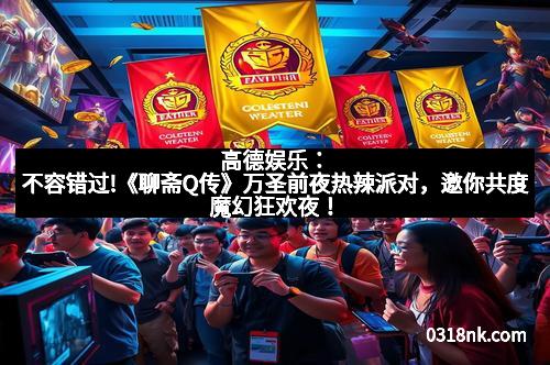 高德娱乐：不容错过!《聊斋Q传》万圣前夜热辣派对，邀你共度魔幻狂欢夜！