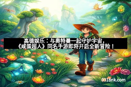 高德娱乐：与奥特曼一起守护宇宙，《咸蛋超人》同名手游即将开启全新冒险！